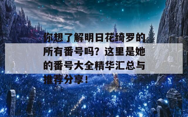 你想了解明日花绮罗的所有番号吗？这里是她的番号大全精华汇总与推荐分享！