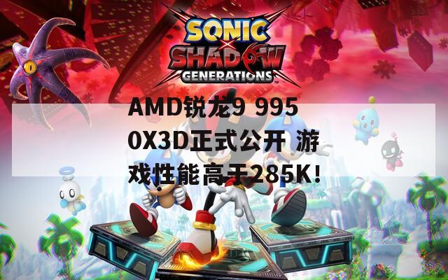 AMD锐龙9 9950X3D正式公开 游戏性能高于285K！