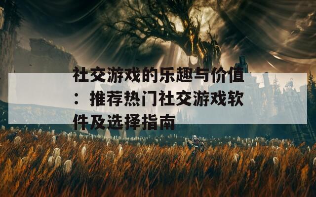 社交游戏的乐趣与价值：推荐热门社交游戏软件及选择指南