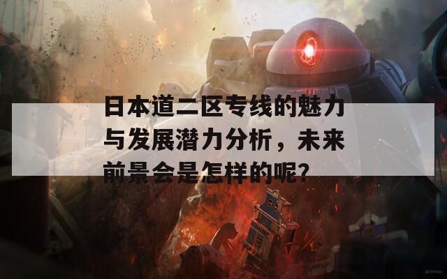 日本道二区专线的魅力与发展潜力分析，未来前景会是怎样的呢？