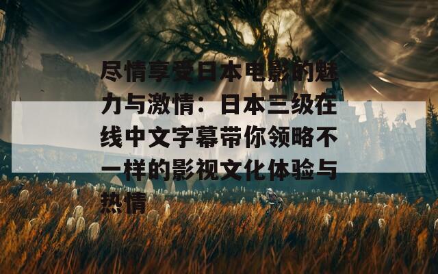 尽情享受日本电影的魅力与激情：日本三级在线中文字幕带你领略不一样的影视文化体验与热情