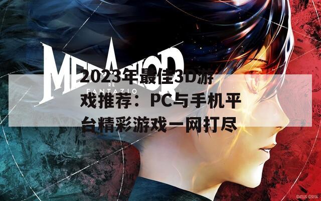 2023年最佳3D游戏推荐：PC与手机平台精彩游戏一网打尽