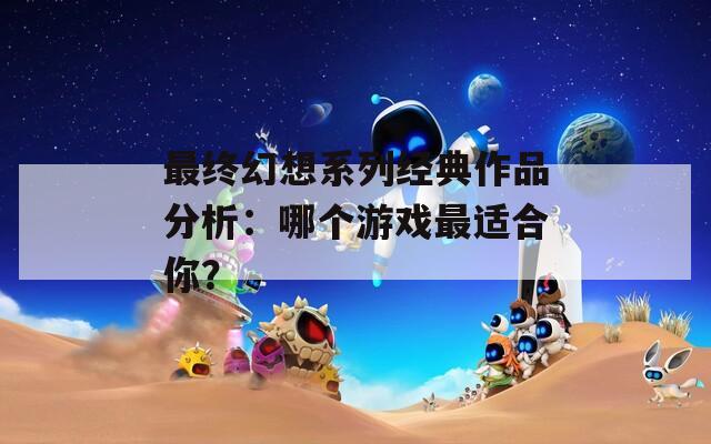 最终幻想系列经典作品分析：哪个游戏最适合你？