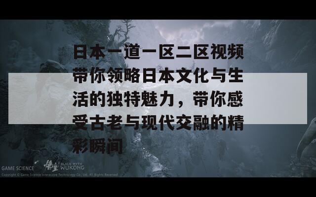 日本一道一区二区视频带你领略日本文化与生活的独特魅力，带你感受古老与现代交融的精彩瞬间