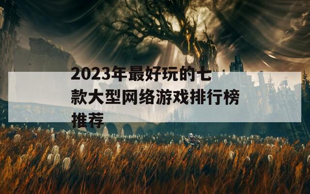 2023年最好玩的七款大型网络游戏排行榜推荐