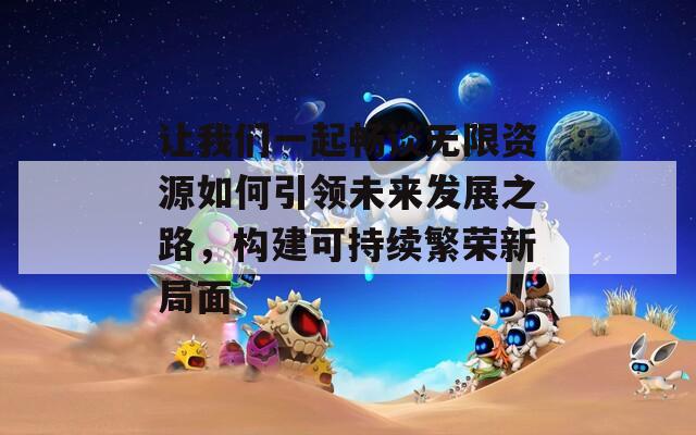 让我们一起畅谈无限资源如何引领未来发展之路，构建可持续繁荣新局面