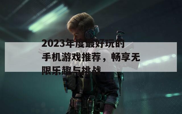 2023年度最好玩的手机游戏推荐，畅享无限乐趣与挑战