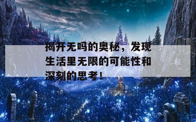 揭开无吗的奥秘，发现生活里无限的可能性和深刻的思考！