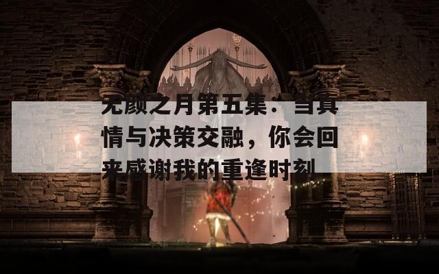 无颜之月第五集：当真情与决策交融，你会回来感谢我的重逢时刻