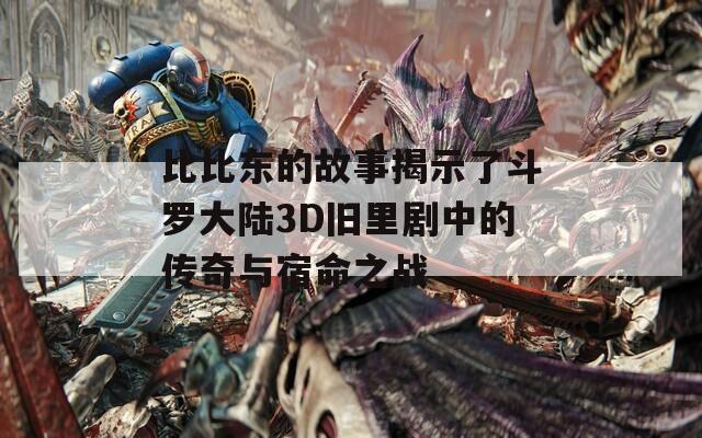 比比东的故事揭示了斗罗大陆3D旧里剧中的传奇与宿命之战