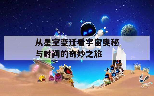 从星空变迁看宇宙奥秘与时间的奇妙之旅