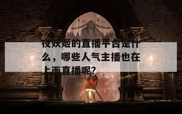 夜妖姬的直播平台是什么，哪些人气主播也在上面直播呢？