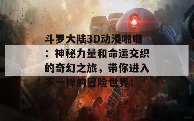 斗罗大陆3D动漫啪啪：神秘力量和命运交织的奇幻之旅，带你进入不一样的冒险世界！