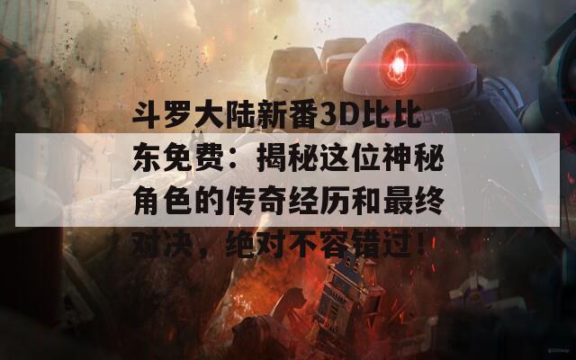 斗罗大陆新番3D比比东免费：揭秘这位神秘角色的传奇经历和最终对决，绝对不容错过！