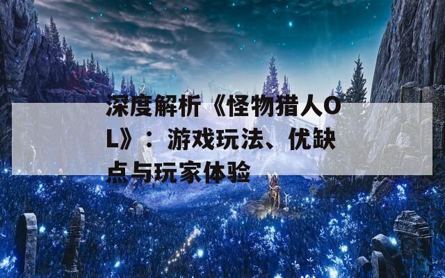 深度解析《怪物猎人OL》：游戏玩法、优缺点与玩家体验