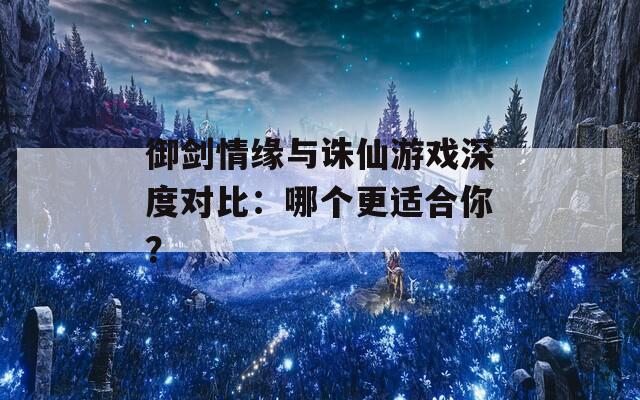 御剑情缘与诛仙游戏深度对比：哪个更适合你？