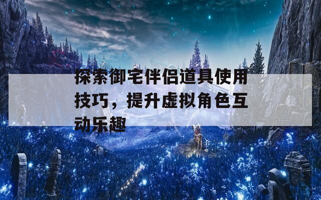 探索御宅伴侣道具使用技巧，提升虚拟角色互动乐趣