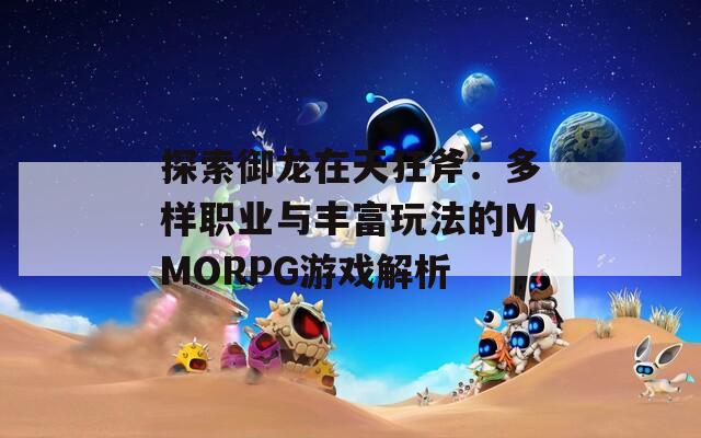 探索御龙在天狂斧：多样职业与丰富玩法的MMORPG游戏解析