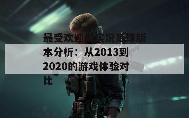 最受欢迎的实况足球版本分析：从2013到2020的游戏体验对比