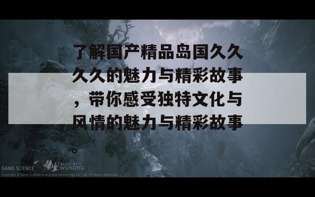 了解国产精品岛国久久久久的魅力与精彩故事，带你感受独特文化与风情的魅力与精彩故事。