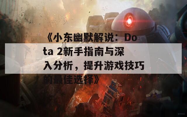 《小东幽默解说：Dota 2新手指南与深入分析，提升游戏技巧的最佳选择》