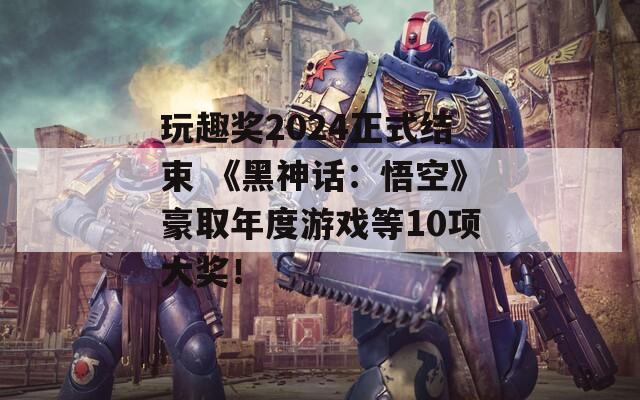 玩趣奖2024正式结束 《黑神话：悟空》豪取年度游戏等10项大奖！