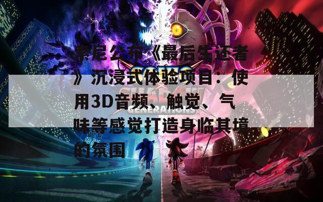 索尼公布《最后生还者》沉浸式体验项目：使用3D音频、触觉、气味等感觉打造身临其境的氛围