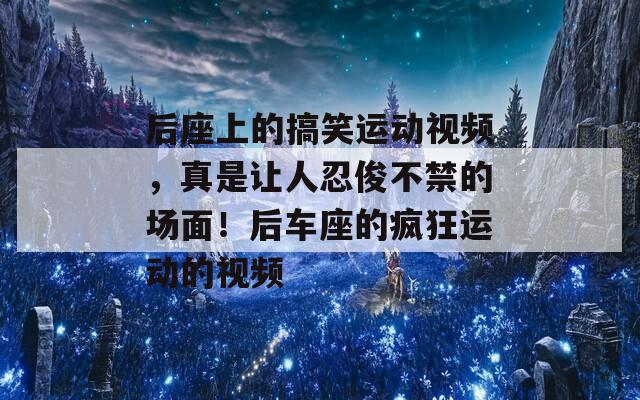 后座上的搞笑运动视频，真是让人忍俊不禁的场面！后车座的疯狂运动的视频