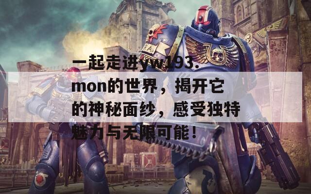 一起走进yw193.mon的世界，揭开它的神秘面纱，感受独特魅力与无限可能！