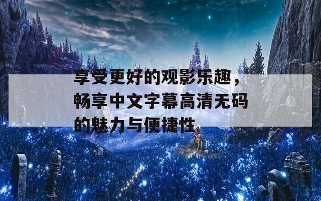 享受更好的观影乐趣，畅享中文字幕高清无码的魅力与便捷性