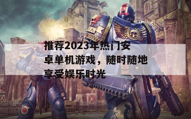 推荐2023年热门安卓单机游戏，随时随地享受娱乐时光