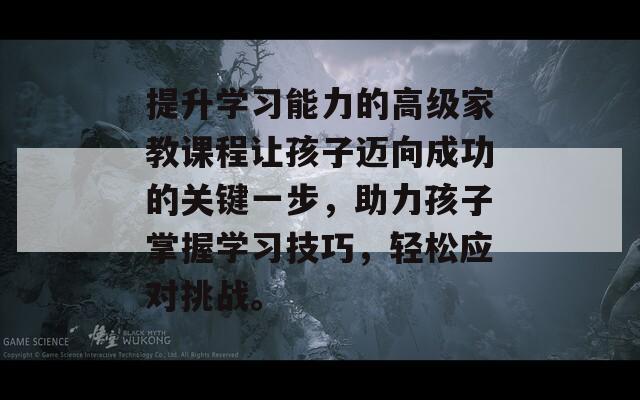 提升学习能力的高级家教课程让孩子迈向成功的关键一步，助力孩子掌握学习技巧，轻松应对挑战。