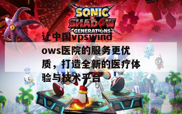 让中国vpswindows医院的服务更优质，打造全新的医疗体验与技术平台