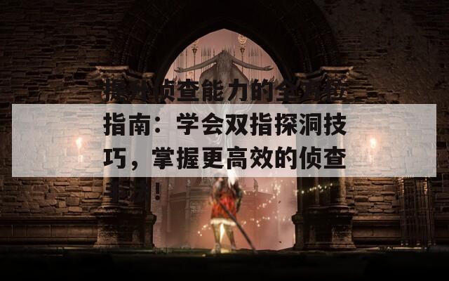 提升侦查能力的全方位指南：学会双指探洞技巧，掌握更高效的侦查手法！