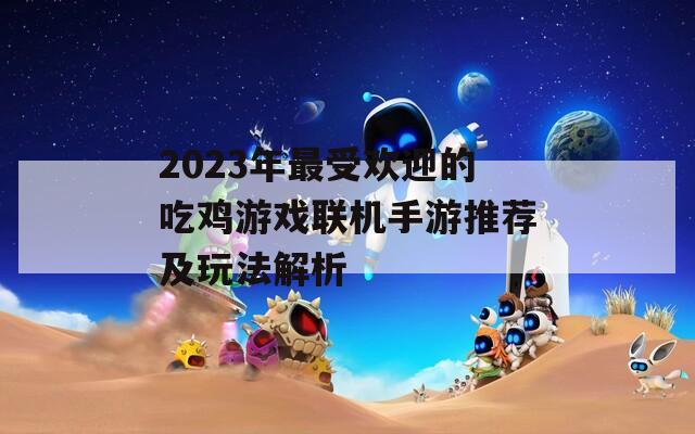 2023年最受欢迎的吃鸡游戏联机手游推荐及玩法解析