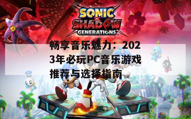 畅享音乐魅力：2023年必玩PC音乐游戏推荐与选择指南