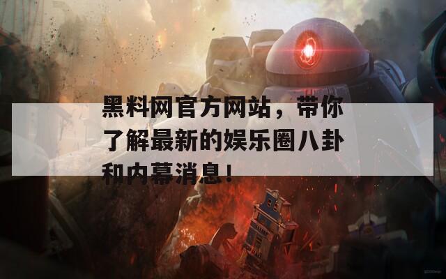 黑料网官方网站，带你了解最新的娱乐圈八卦和内幕消息！