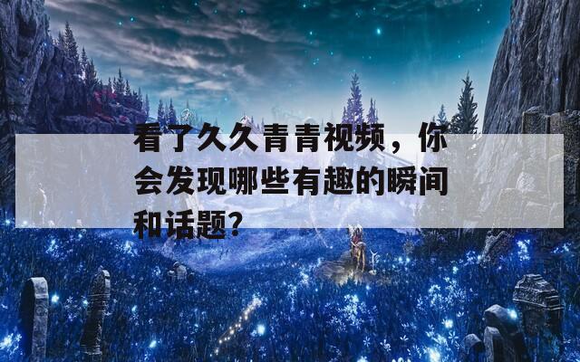 看了久久青青视频，你会发现哪些有趣的瞬间和话题？