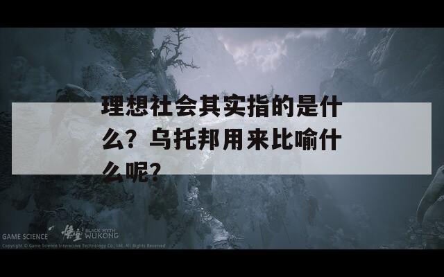 理想社会其实指的是什么？乌托邦用来比喻什么呢？