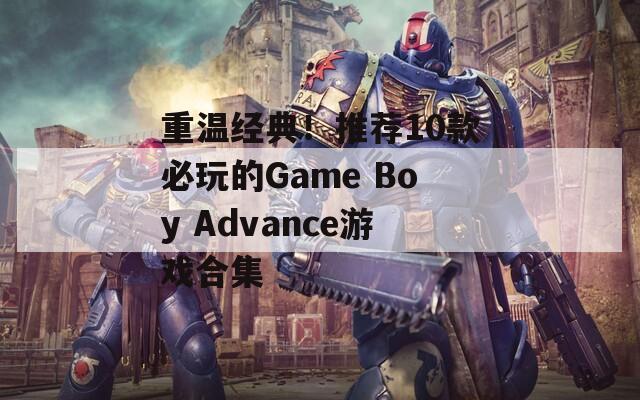 重温经典！推荐10款必玩的Game Boy Advance游戏合集