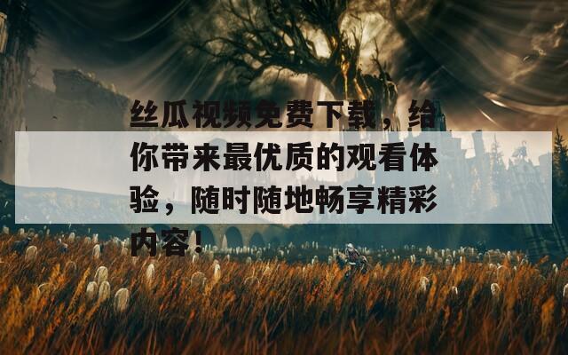 丝瓜视频免费下载，给你带来最优质的观看体验，随时随地畅享精彩内容！