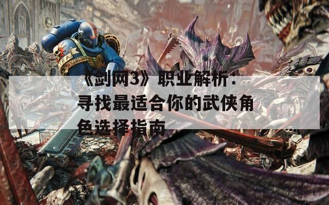 《剑网3》职业解析：寻找最适合你的武侠角色选择指南