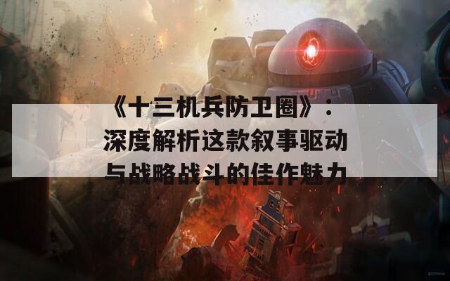 《十三机兵防卫圈》：深度解析这款叙事驱动与战略战斗的佳作魅力