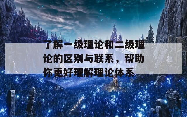 了解一级理论和二级理论的区别与联系，帮助你更好理解理论体系