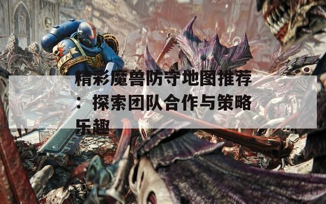 精彩魔兽防守地图推荐：探索团队合作与策略乐趣