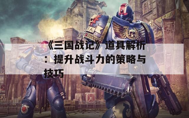 《三国战记》道具解析：提升战斗力的策略与技巧