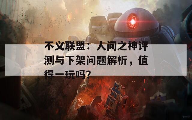 不义联盟：人间之神评测与下架问题解析，值得一玩吗？