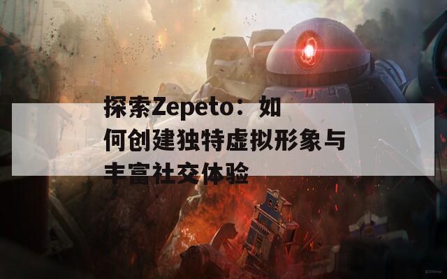 探索Zepeto：如何创建独特虚拟形象与丰富社交体验