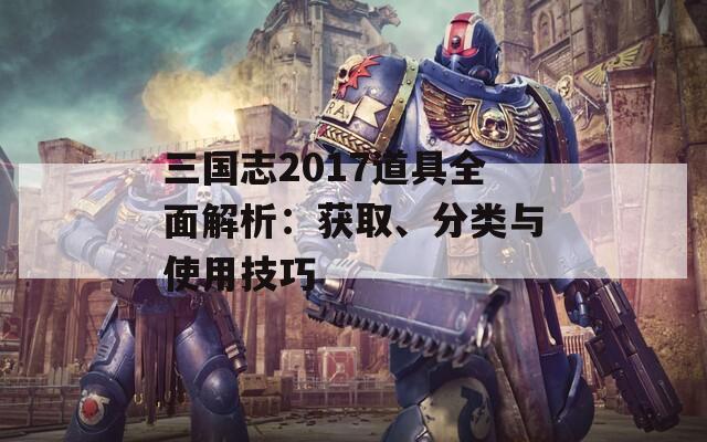 三国志2017道具全面解析：获取、分类与使用技巧