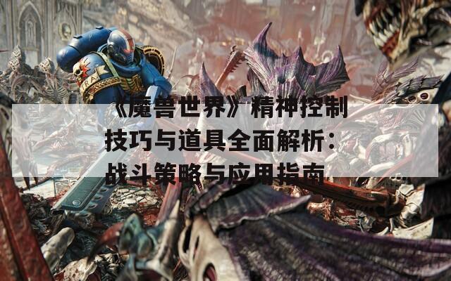 《魔兽世界》精神控制技巧与道具全面解析：战斗策略与应用指南